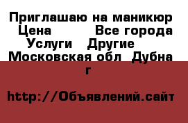 Приглашаю на маникюр › Цена ­ 500 - Все города Услуги » Другие   . Московская обл.,Дубна г.